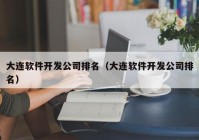 大连软件开发公司排名（大连软件开发公司排名）